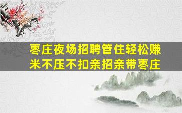 枣庄夜场招聘管住轻松赚米不压不扣亲招亲带枣庄